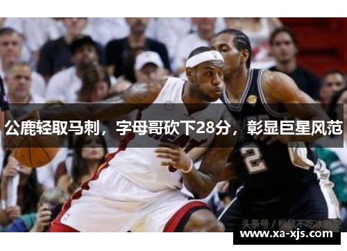 公鹿轻取马刺，字母哥砍下28分，彰显巨星风范