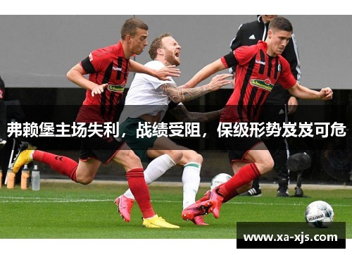 弗赖堡主场失利，战绩受阻，保级形势岌岌可危