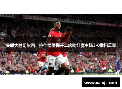 曼联大胜切尔西，拉什福德梅开二度助红魔主场3-0横扫蓝军
