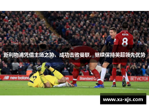 新利物浦凭借主场之势，成功击败曼联，继续保持英超领先优势