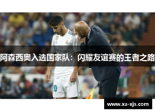 阿森西奥入选国家队：闪耀友谊赛的王者之路