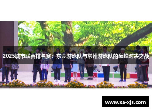 2025城市联赛排名赛：东莞游泳队与常州游泳队的巅峰对决之战